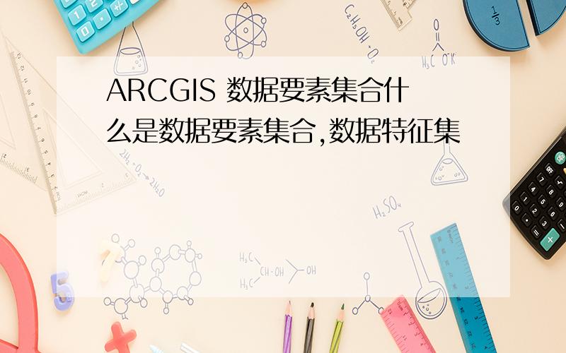 ARCGIS 数据要素集合什么是数据要素集合,数据特征集