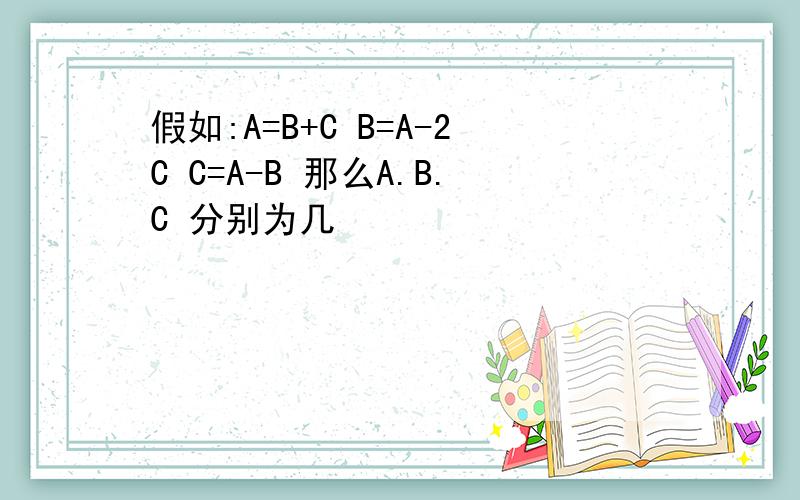 假如:A=B+C B=A-2C C=A-B 那么A.B.C 分别为几