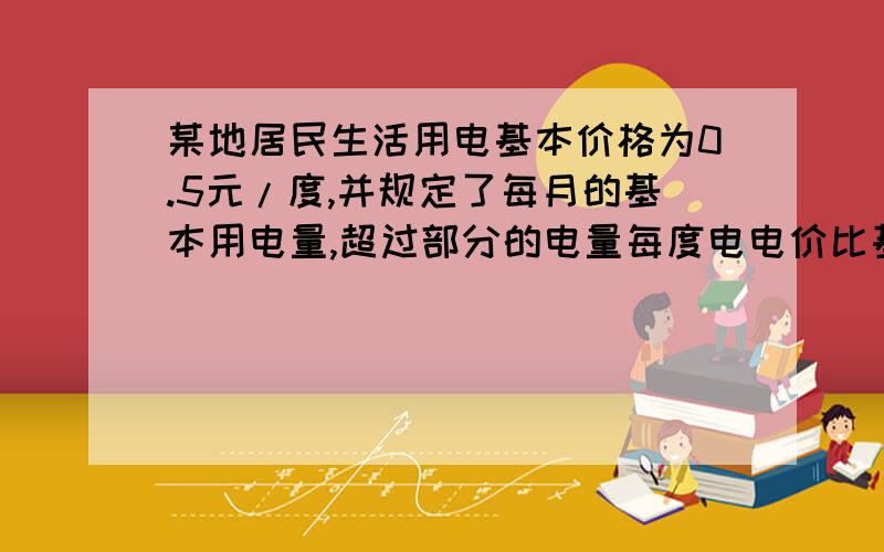 某地居民生活用电基本价格为0.5元/度,并规定了每月的基本用电量,超过部分的电量每度电电价比基本用电量的价格增加0.05元,某户8月份用电量为240度,应缴纳电费为122元,求每月的用电量.