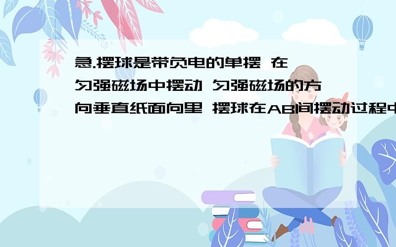 急.摆球是带负电的单摆 在一匀强磁场中摆动 匀强磁场的方向垂直纸面向里 摆球在AB间摆动过程中 由A点摆到最低点C点 摆线拉力为F1 摆球加速度大小为a1 由B摆到最低点C 摆线拉力为F2 摆球加