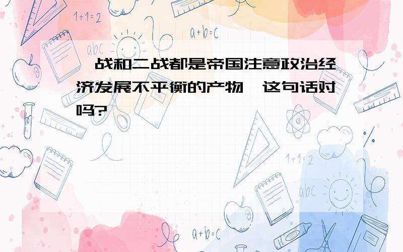 一战和二战都是帝国注意政治经济发展不平衡的产物,这句话对吗?