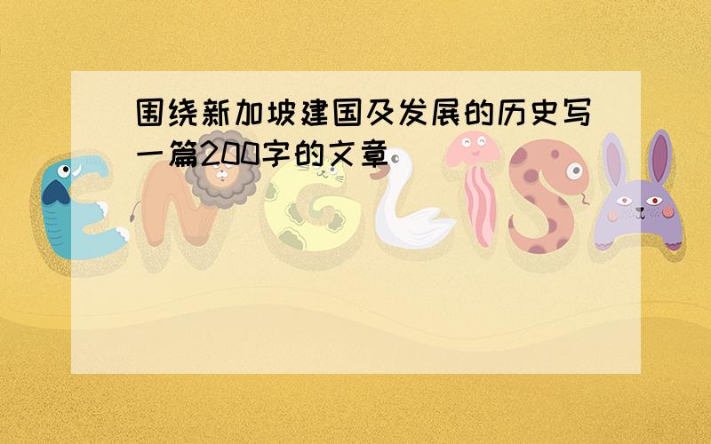 围绕新加坡建国及发展的历史写一篇200字的文章