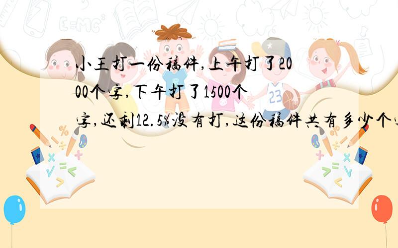 小王打一份稿件,上午打了2000个字,下午打了1500个字,还剩12.5%没有打,这份稿件共有多少个字?