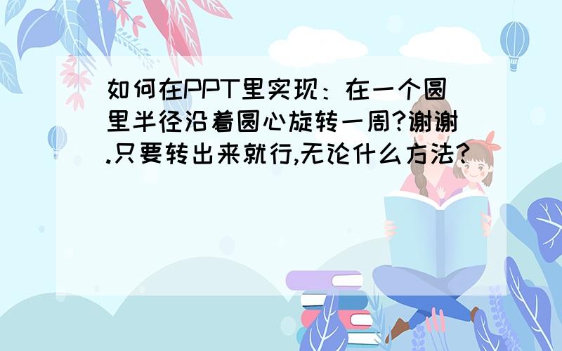 如何在PPT里实现：在一个圆里半径沿着圆心旋转一周?谢谢.只要转出来就行,无论什么方法?