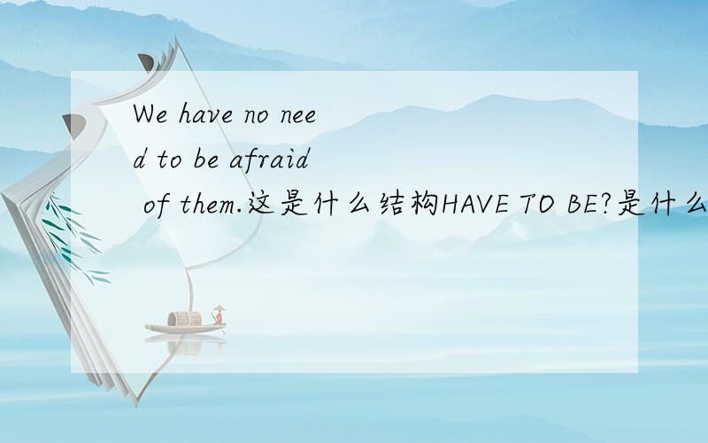 We have no need to be afraid of them.这是什么结构HAVE TO BE?是什么