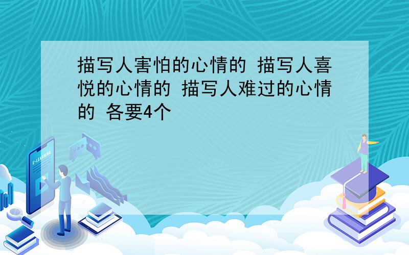 描写人害怕的心情的 描写人喜悦的心情的 描写人难过的心情的 各要4个