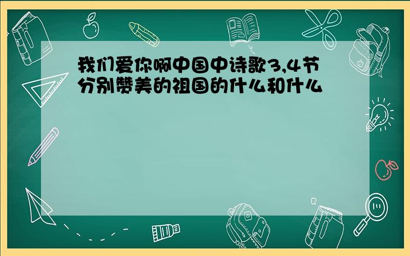 我们爱你啊中国中诗歌3,4节分别赞美的祖国的什么和什么