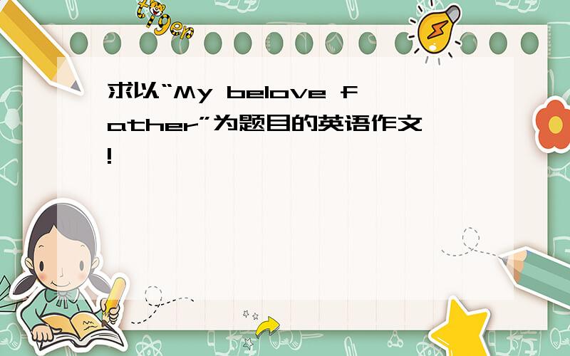 求以“My belove father”为题目的英语作文!