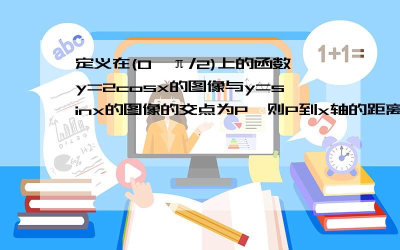 定义在(0,π/2)上的函数y=2cosx的图像与y=sinx的图像的交点为P,则P到x轴的距离为?