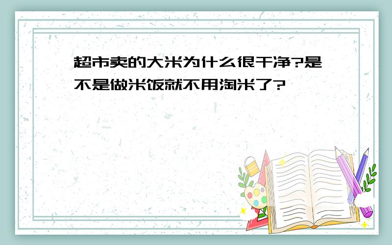 超市卖的大米为什么很干净?是不是做米饭就不用淘米了?