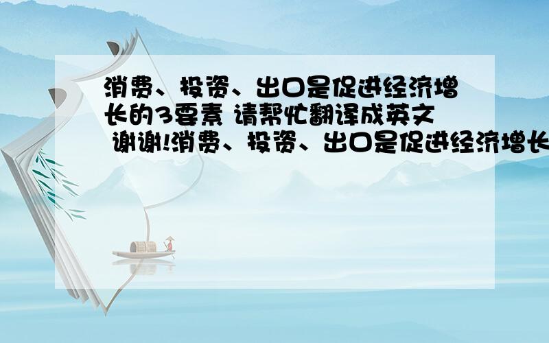 消费、投资、出口是促进经济增长的3要素 请帮忙翻译成英文 谢谢!消费、投资、出口是促进经济增长的3要素 请帮忙翻译成英文  谢谢!