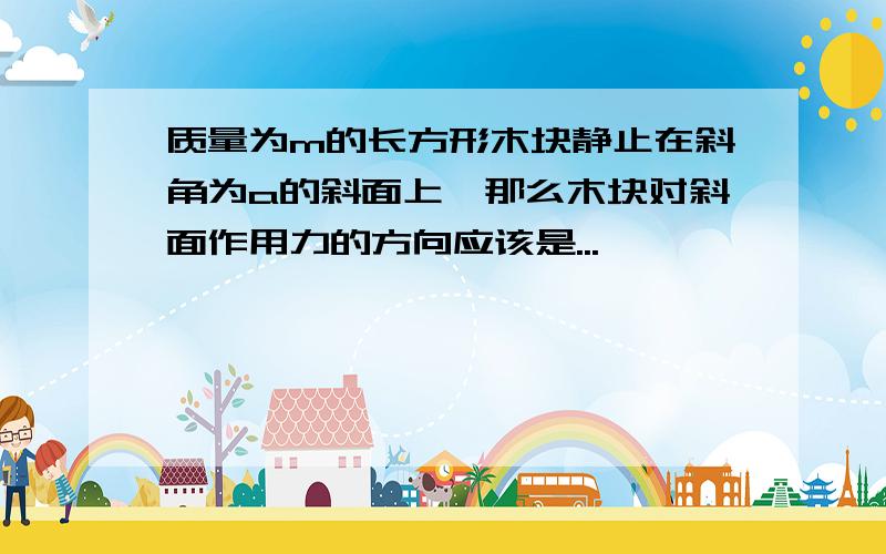 质量为m的长方形木块静止在斜角为a的斜面上,那么木块对斜面作用力的方向应该是...