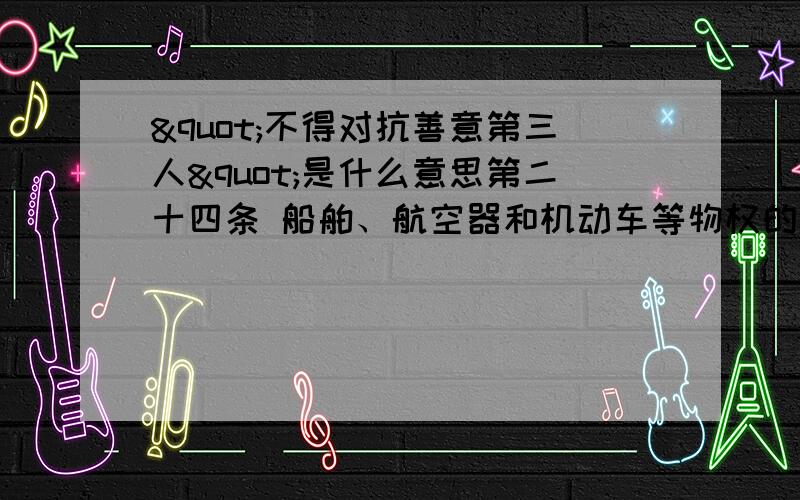 "不得对抗善意第三人"是什么意思第二十四条 船舶、航空器和机动车等物权的设立、变更、转让和消灭,未经登记,不得对抗善意第三人.