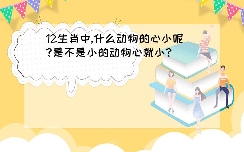 12生肖中,什么动物的心小呢?是不是小的动物心就小?