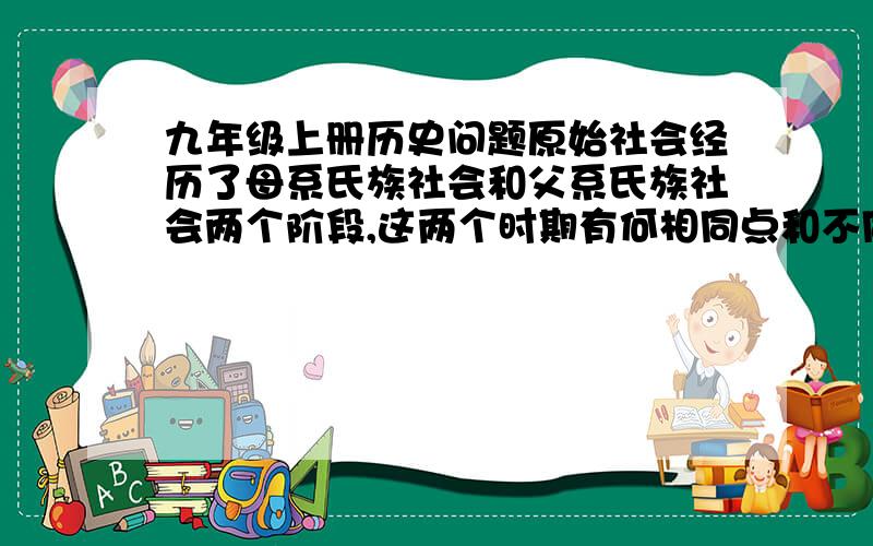 九年级上册历史问题原始社会经历了母系氏族社会和父系氏族社会两个阶段,这两个时期有何相同点和不同点? 父系氏族社会取代母系社会这一变化反映了什么问题?