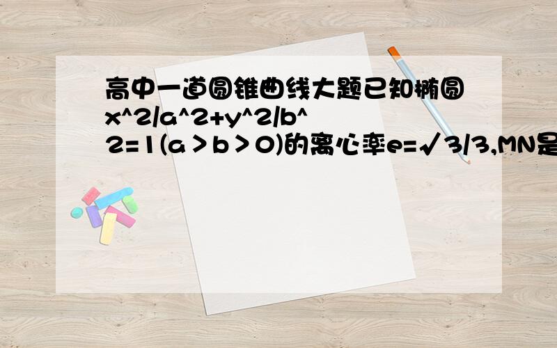 高中一道圆锥曲线大题已知椭圆x^2/a^2+y^2/b^2=1(a＞b＞0)的离心率e=√3/3,MN是经过椭圆左焦点F的任一弦,AB是经过椭圆中心O且平行于MN的弦.（1）若2向量MF＝5向量FN,求弦MN所在直线的斜率；（2）证