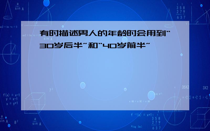 有时描述男人的年龄时会用到“30岁后半”和“40岁前半”