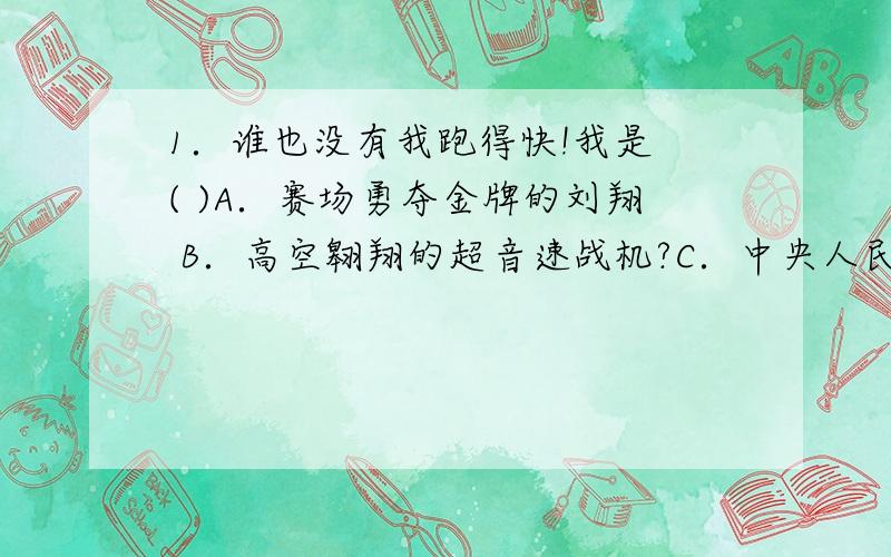 1．谁也没有我跑得快!我是 ( )A．赛场勇夺金牌的刘翔 B．高空翱翔的超音速战机?C．中央人民广播电台永不消逝的电波 D．把“神六送上天的“长征”运载火箭光子是有质量的。并且在物体上