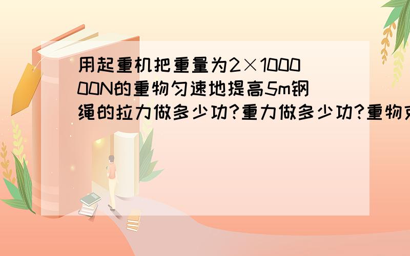 用起重机把重量为2×100000N的重物匀速地提高5m钢绳的拉力做多少功?重力做多少功?重物克服重力做多少功?这是我从书本上看到的一道关于功的题目  ,我网上看了不少回答,不过我发现其实这个