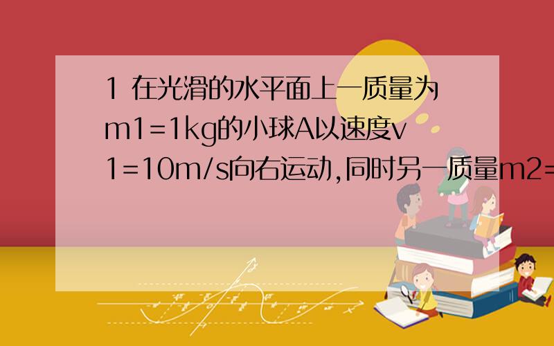 1 在光滑的水平面上一质量为m1=1kg的小球A以速度v1=10m/s向右运动,同时另一质量m2=3kg的小球以速度v2=20m/s向左运动,它们的运动轨迹在同一条直线上,A ,B两球相碰撞后粘合在一起,以速度v=12.5m/s一