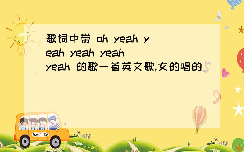 歌词中带 oh yeah yeah yeah yeah yeah 的歌一首英文歌,女的唱的