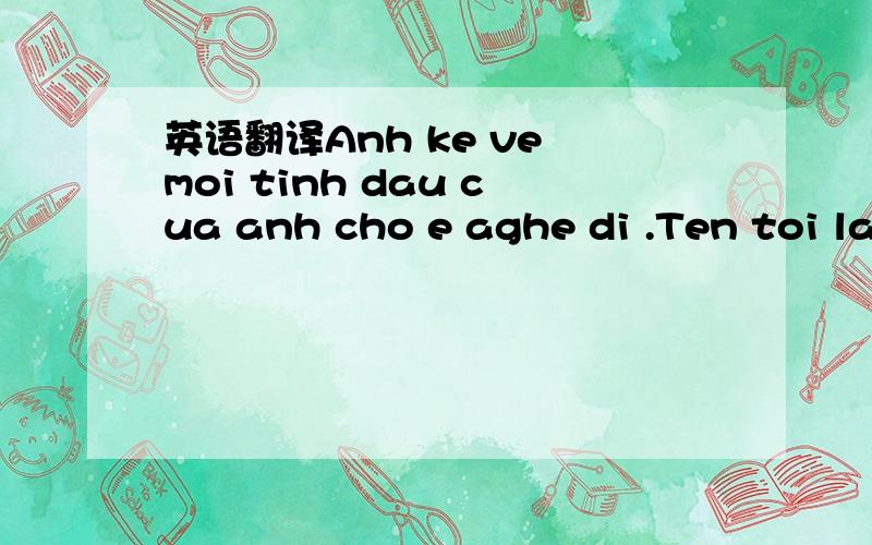 英语翻译Anh ke ve moi tinh dau cua anh cho e aghe di .Ten toi la mot ten cua loai hoa novao mua xuan.