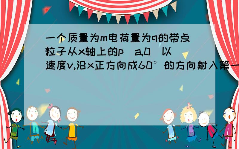 一个质量为m电荷量为q的带点粒子从x轴上的p（a,0）以速度v,沿x正方向成60°的方向射入第一象限内的匀强磁场中,并恰好垂直于y轴射出第一象限,求匀强磁场强度B和射出点的坐标.