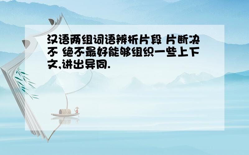 汉语两组词语辨析片段 片断决不 绝不最好能够组织一些上下文,讲出异同.
