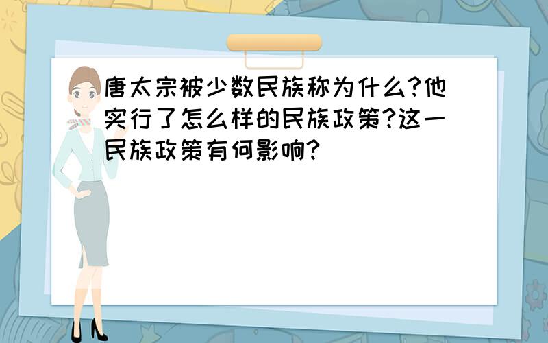 唐太宗被少数民族称为什么?他实行了怎么样的民族政策?这一民族政策有何影响?