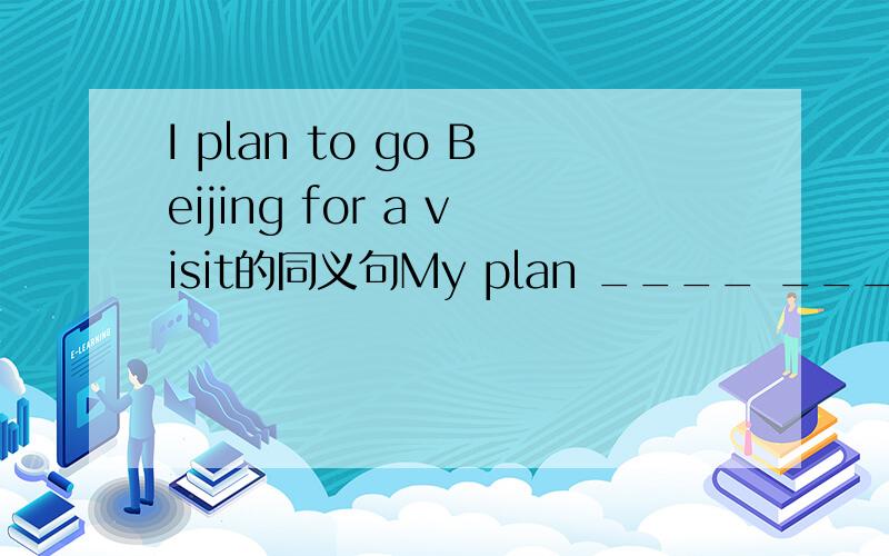 I plan to go Beijing for a visit的同义句My plan ____ _____ ______ and _____ BeijingShe did not help her mother do any housework untill she was fifteen She _____ ______ help her mother do some housework ______she was fifteen