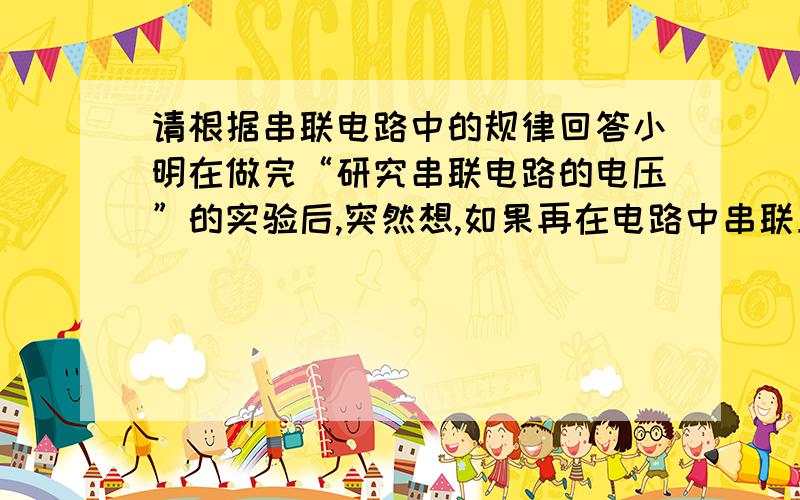 请根据串联电路中的规律回答小明在做完“研究串联电路的电压”的实验后,突然想,如果再在电路中串联上一个小灯泡,那么原来两个灯泡的亮度会怎样变化呢?请根据串联电路中的规律回答请