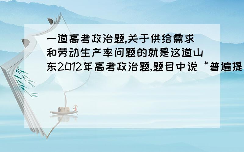 一道高考政治题,关于供给需求和劳动生产率问题的就是这道山东2012年高考政治题,题目中说“普遍提高劳动生产率”那么就是社会劳动生产率提高吧?这样会导致商品的价值量下降（在其他条