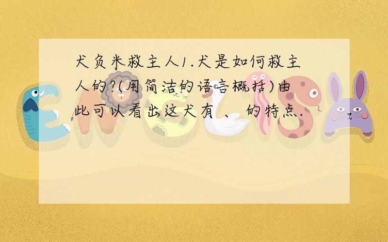 犬负米救主人1.犬是如何救主人的?(用简洁的语言概括)由此可以看出这犬有 、 的特点.