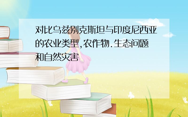 对比乌兹别克斯坦与印度尼西亚的农业类型,农作物.生态问题和自然灾害