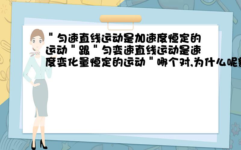 ＂匀速直线运动是加速度恒定的运动＂跟＂匀变速直线运动是速度变化量恒定的运动＂哪个对,为什么呢额错了,第一个是匀变速直线运动,