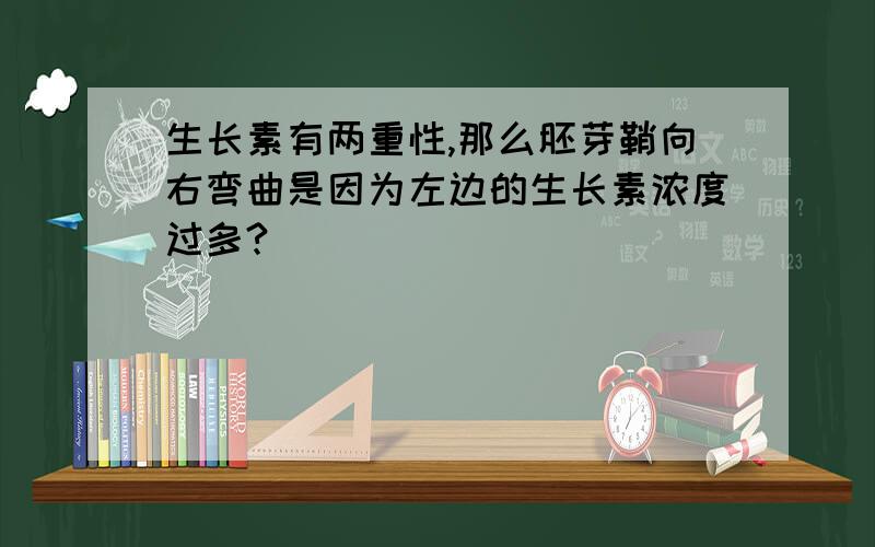 生长素有两重性,那么胚芽鞘向右弯曲是因为左边的生长素浓度过多?