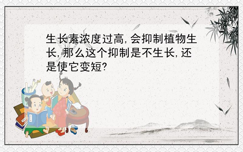 生长素浓度过高,会抑制植物生长,那么这个抑制是不生长,还是使它变短?