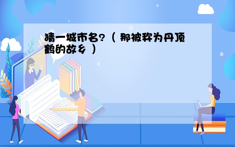 猜一城市名?（ 那被称为丹顶鹤的故乡 ）