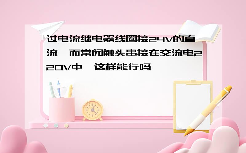 过电流继电器线圈接24V的直流,而常闭触头串接在交流电220V中,这样能行吗