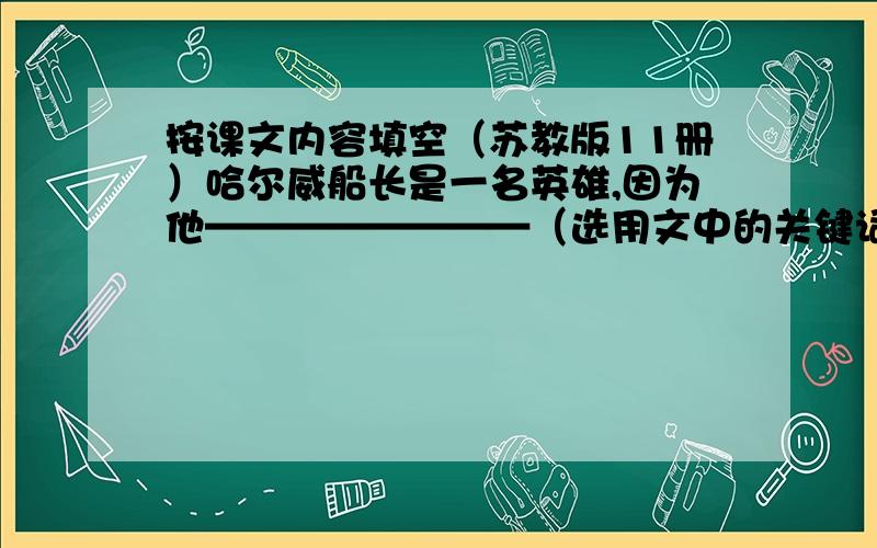 按课文内容填空（苏教版11册）哈尔威船长是一名英雄,因为他————————（选用文中的关键词语）,读了这篇文章,我们会想起本文的作者————国大作家————,想起他的一些作品