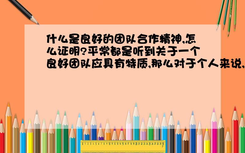 什么是良好的团队合作精神,怎么证明?平常都是听到关于一个良好团队应具有特质,那么对于个人来说,什么是良好的团队合作精神?如何培养?