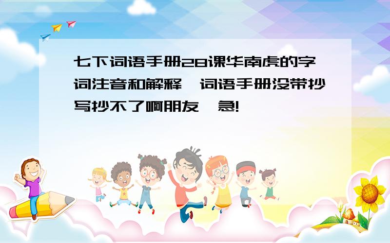 七下词语手册28课华南虎的字词注音和解释,词语手册没带抄写抄不了啊朋友,急!