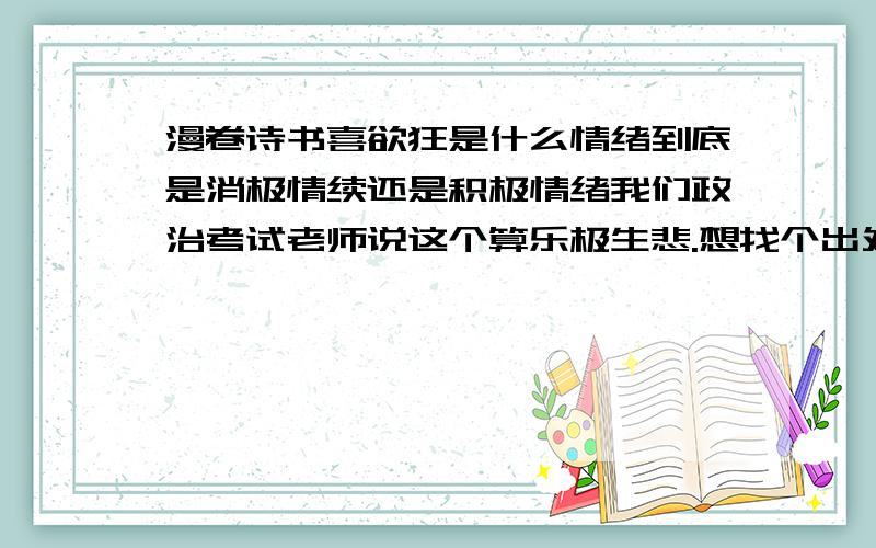 漫卷诗书喜欲狂是什么情绪到底是消极情续还是积极情绪我们政治考试老师说这个算乐极生悲.想找个出处.去和她说.