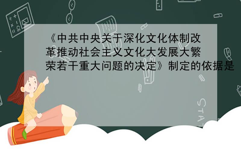 《中共中央关于深化文化体制改革推动社会主义文化大发展大繁荣若干重大问题的决定》制定的依据是