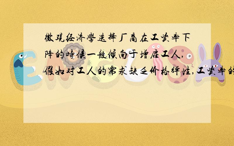 微观经济学选择厂商在工资率下降的时候一般倾向于增雇工人,假如对工人的需求缺乏价格弹性,工资率的下降将导致工资总额1 减少 2 不变 3 增加 4 无法确定