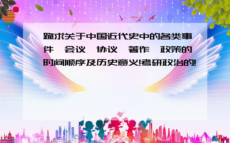 跪求关于中国近代史中的各类事件、会议、协议、著作、政策的时间顺序及历史意义!考研政治的!