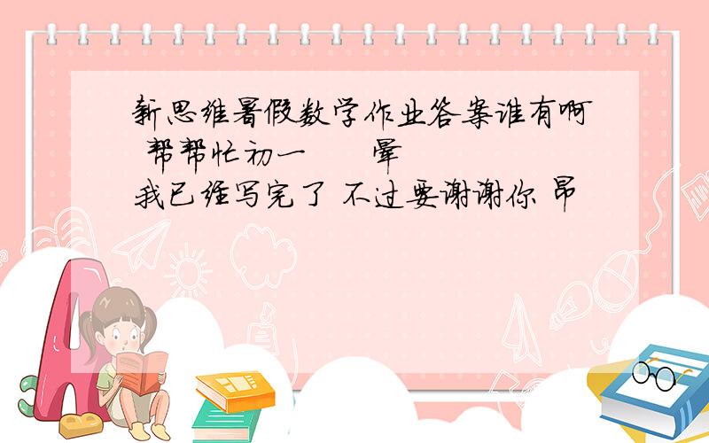 新思维暑假数学作业答案谁有啊 帮帮忙初一      晕 我已经写完了 不过要谢谢你 昂