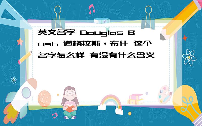 英文名字 Douglas Bush 道格拉斯·布什 这个名字怎么样 有没有什么含义