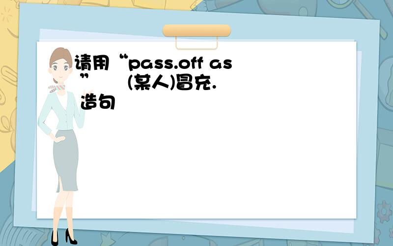 请用“pass.off as ”     (某人)冒充. 造句