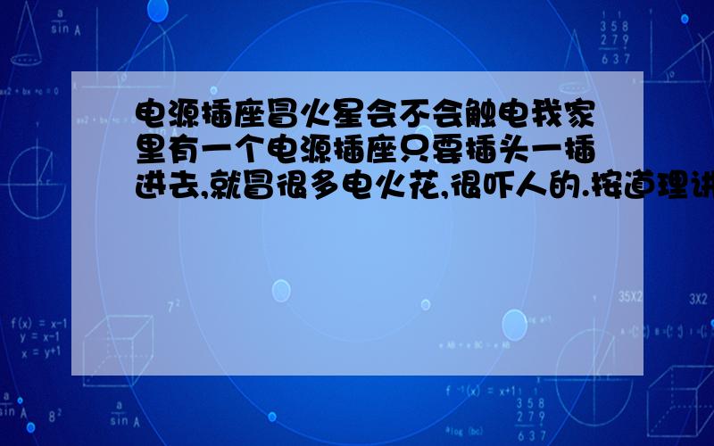 电源插座冒火星会不会触电我家里有一个电源插座只要插头一插进去,就冒很多电火花,很吓人的.按道理讲插头是塑料的,应该没事吧,但我还是不放心,请问这样有没有事.如果想修好应该怎么做